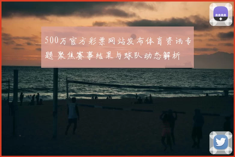 500万官方彩票网站发布体育资讯专题 聚焦赛事结果与球队动态解析