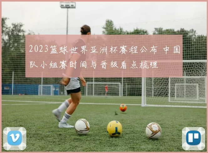 2023篮球世界亚洲杯赛程公布 中国队小组赛时间与晋级看点梳理