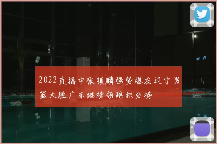 2022直播中张镇麟强势爆发辽宁男篮大胜广东继续领跑积分榜