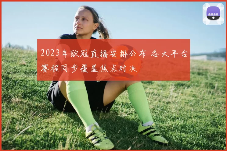 2023年欧冠直播安排公布 各大平台赛程同步覆盖焦点对决