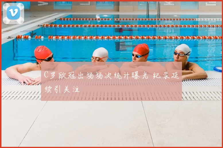 C罗欧冠出场场次统计曝光 纪录延续引关注
