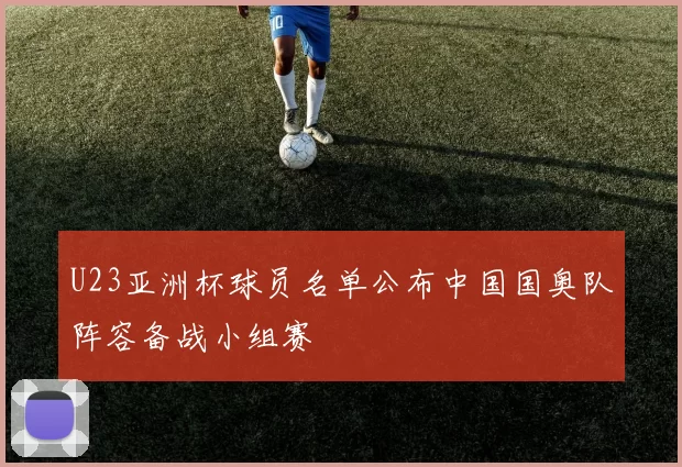 U23亚洲杯球员名单公布中国国奥队阵容备战小组赛