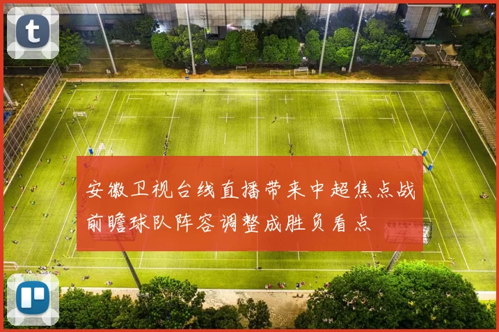 安徽卫视台线直播带来中超焦点战前瞻球队阵容调整成胜负看点