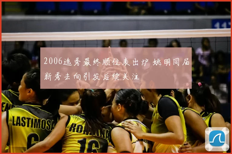 2006选秀最终顺位表出炉 姚明同届新秀去向引发后续关注