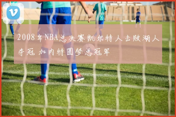 2008年NBA总决赛凯尔特人击败湖人夺冠 加内特圆梦总冠军