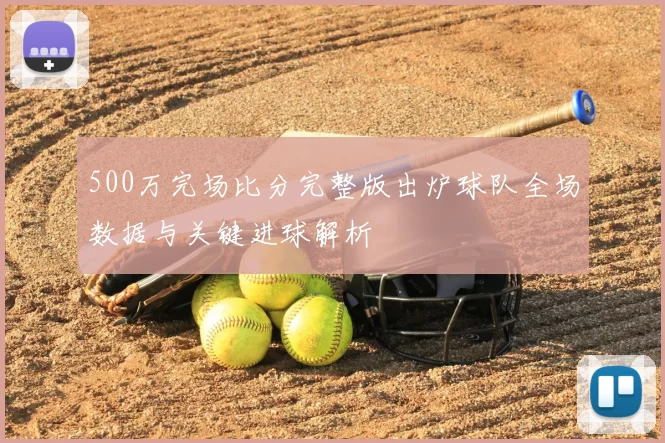 500万完场比分完整版出炉球队全场数据与关键进球解析