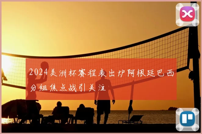 2024美洲杯赛程表出炉阿根廷巴西分组焦点战引关注