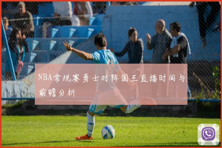 NBA常规赛勇士对阵国王直播时间与前瞻分析