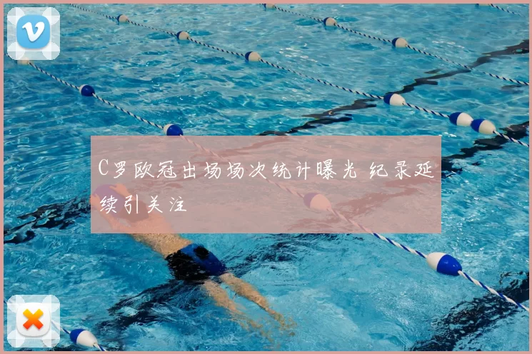 C罗欧冠出场场次统计曝光 纪录延续引关注