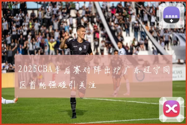 2025CBA季后赛对阵出炉广东辽宁同区首轮强碰引关注