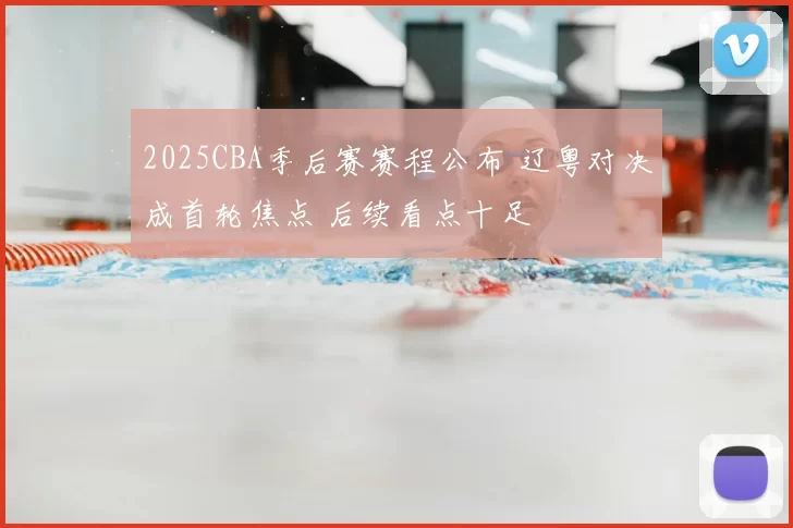 2025CBA季后赛赛程公布 辽粤对决成首轮焦点 后续看点十足