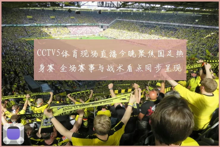 CCTV5体育现场直播今晚聚焦国足热身赛 全场赛事与战术看点同步呈现