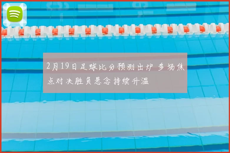2月19日足球比分预测出炉 多场焦点对决胜负悬念持续升温