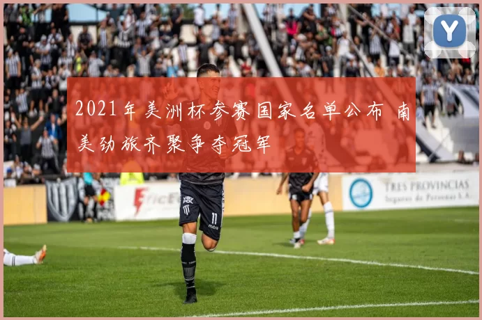 2021年美洲杯参赛国家名单公布 南美劲旅齐聚争夺冠军