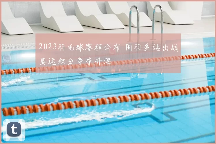 2023羽毛球赛程公布 国羽多站出战奥运积分争夺升温