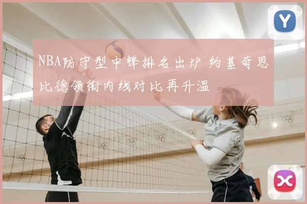 NBA防守型中锋排名出炉 约基奇恩比德领衔内线对比再升温