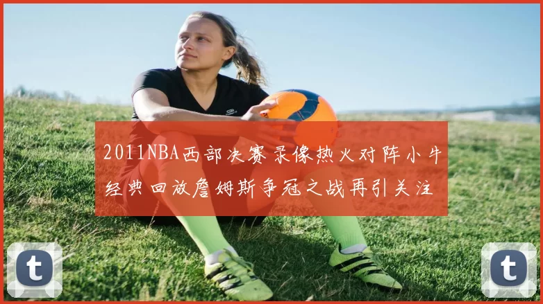 2011NBA西部决赛录像热火对阵小牛经典回放詹姆斯争冠之战再引关注