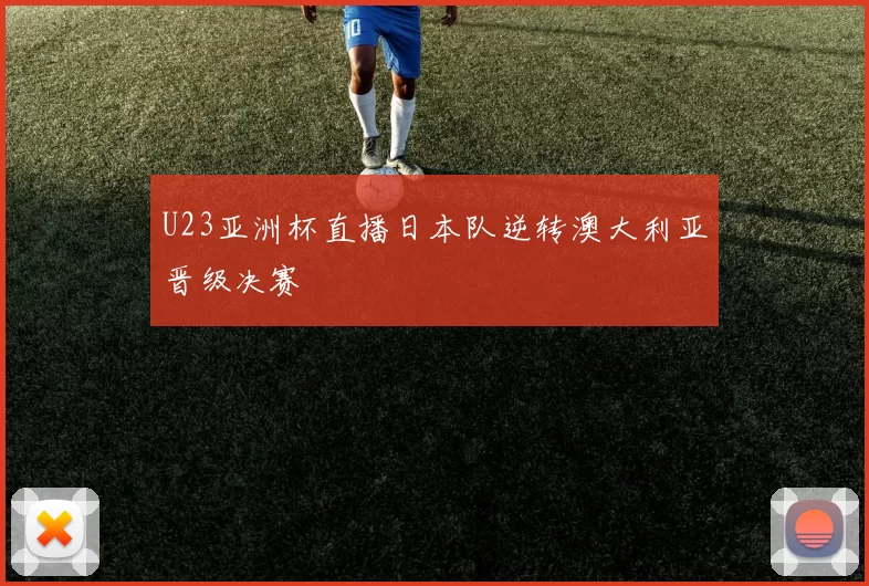 U23亚洲杯直播日本队逆转澳大利亚晋级决赛