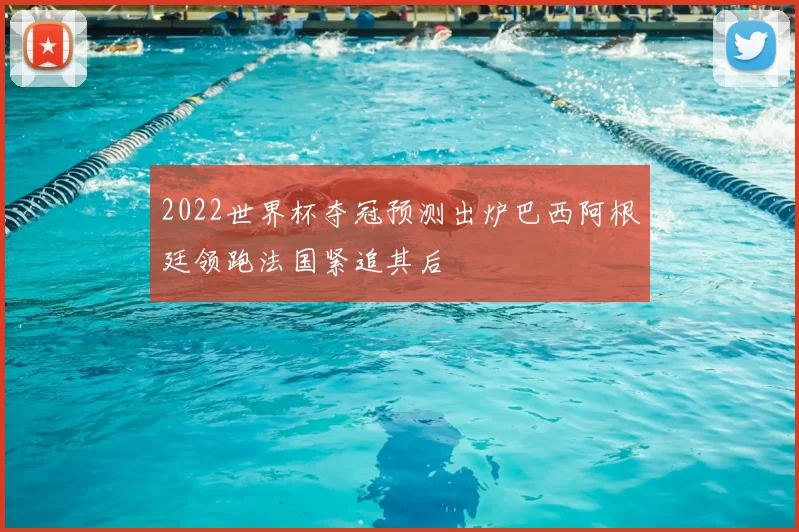 2022世界杯夺冠预测出炉巴西阿根廷领跑法国紧追其后