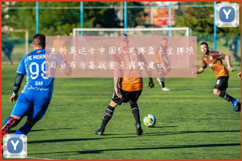 里约奥运会中国队奖牌盘点金牌项目分布与备战重点调整建议