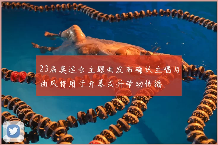 23届奥运会主题曲发布确认主唱与曲风将用于开幕式并带动传播