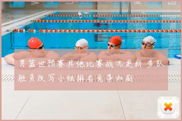 男篮世预赛其他比赛战况更新 多队胜负改写小组排名竞争加剧