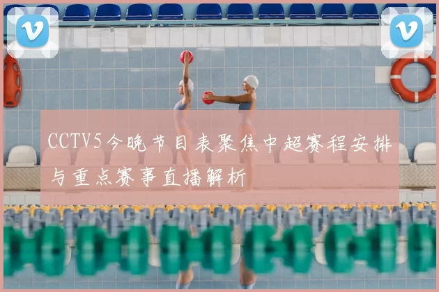 CCTV5今晚节目表聚焦中超赛程安排与重点赛事直播解析