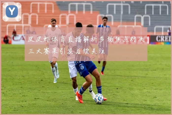 皮皮虾体育直播解析多场焦点对决三大赛果引发后续关注