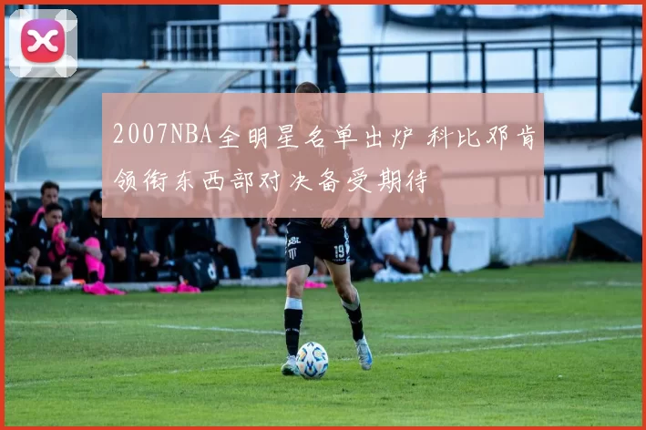 2007NBA全明星名单出炉 科比邓肯领衔东西部对决备受期待