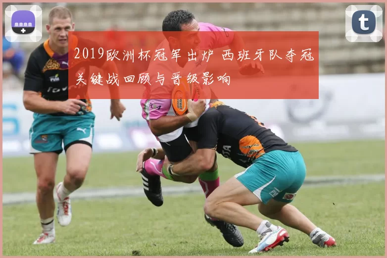 2019欧洲杯冠军出炉 西班牙队夺冠关键战回顾与晋级影响
