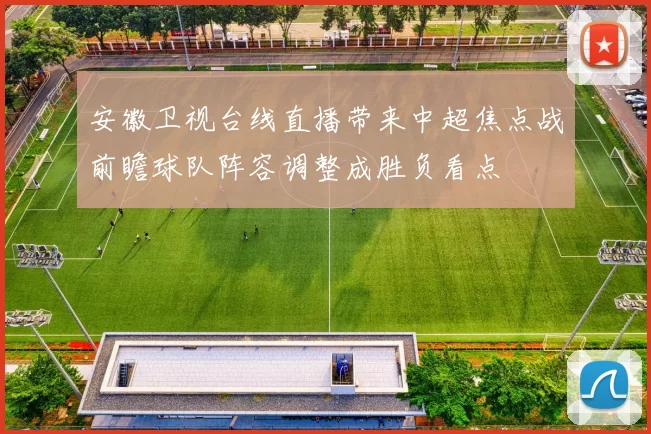 安徽卫视台线直播带来中超焦点战前瞻球队阵容调整成胜负看点