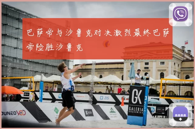 巴萨帝与沙鲁克对决激烈最终巴萨帝险胜沙鲁克