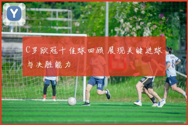 C罗欧冠十佳球回顾 展现关键进球与决胜能力