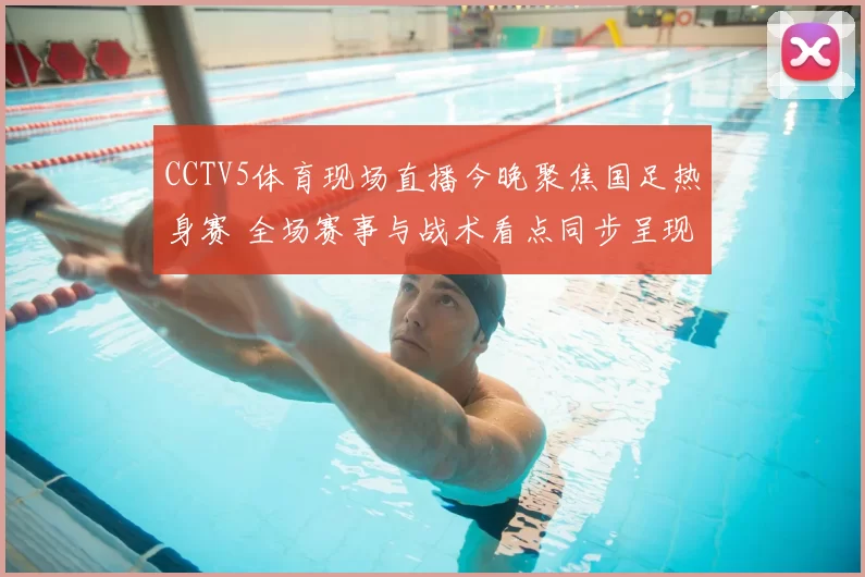 CCTV5体育现场直播今晚聚焦国足热身赛 全场赛事与战术看点同步呈现