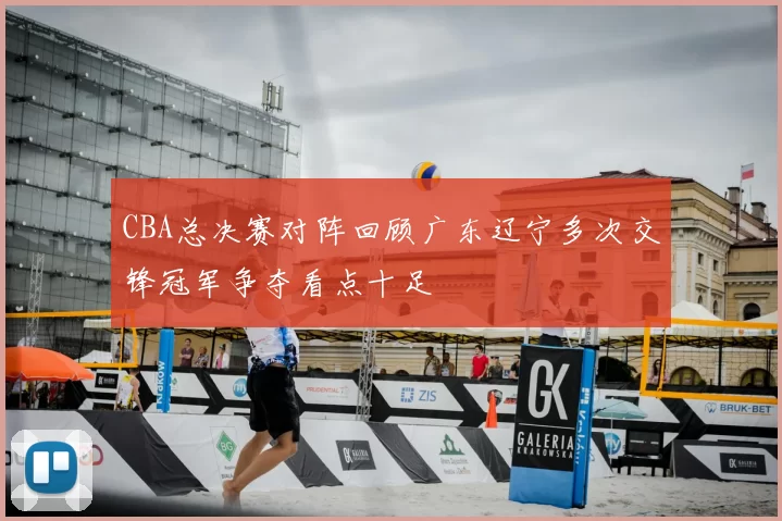 CBA总决赛对阵回顾广东辽宁多次交锋冠军争夺看点十足