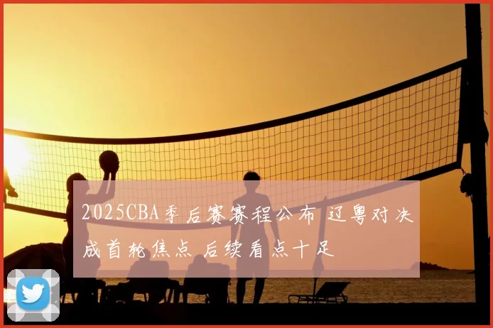 2025CBA季后赛赛程公布 辽粤对决成首轮焦点 后续看点十足