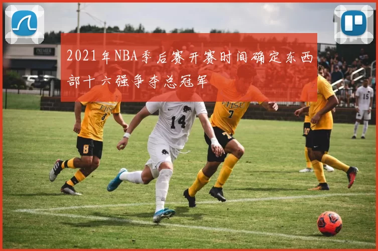 2021年NBA季后赛开赛时间确定东西部十六强争夺总冠军