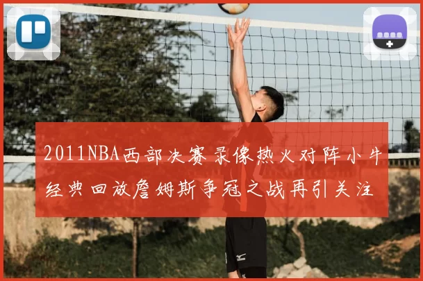 2011NBA西部决赛录像热火对阵小牛经典回放詹姆斯争冠之战再引关注