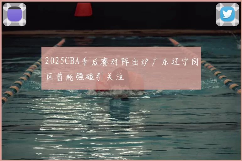 2025CBA季后赛对阵出炉广东辽宁同区首轮强碰引关注