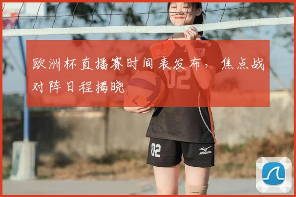 欧洲杯直播赛时间表发布，焦点战对阵日程揭晓