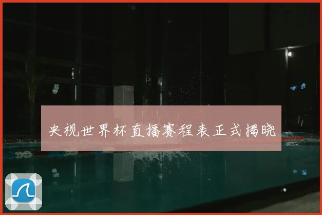 央视世界杯直播赛程表正式揭晓