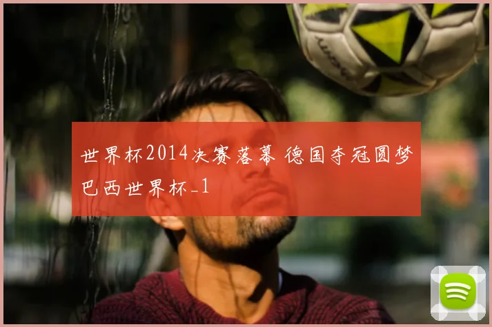 世界杯2014决赛落幕 德国夺冠圆梦巴西世界杯_1