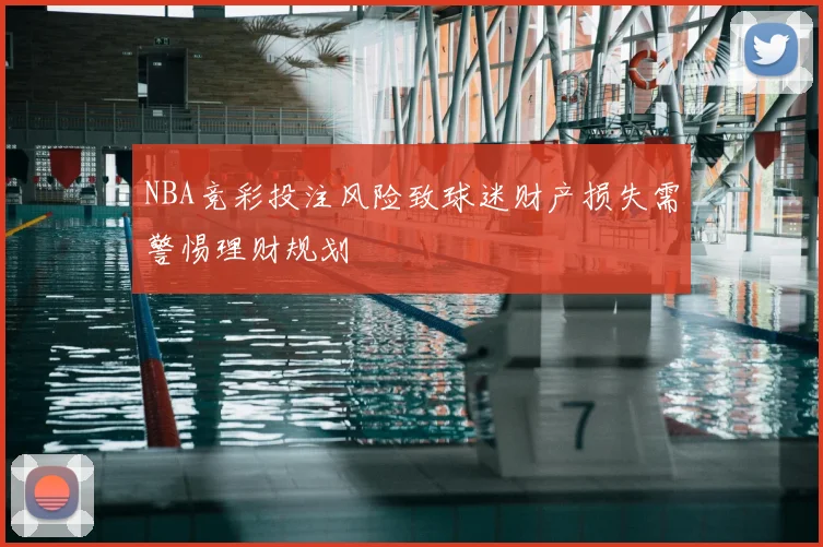 NBA竞彩投注风险致球迷财产损失需警惕理财规划