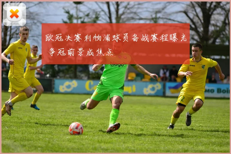 欧冠决赛利物浦球员备战赛程曝光 争冠前景成焦点