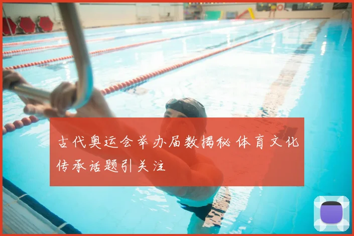 古代奥运会举办届数揭秘 体育文化传承话题引关注