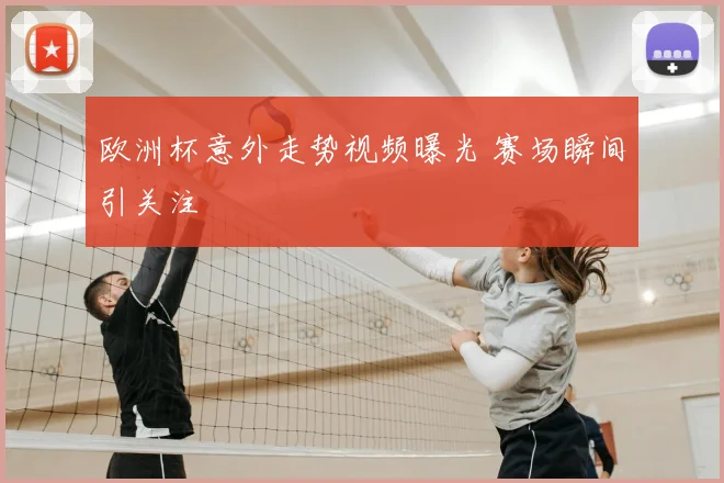 欧洲杯意外走势视频曝光 赛场瞬间引关注