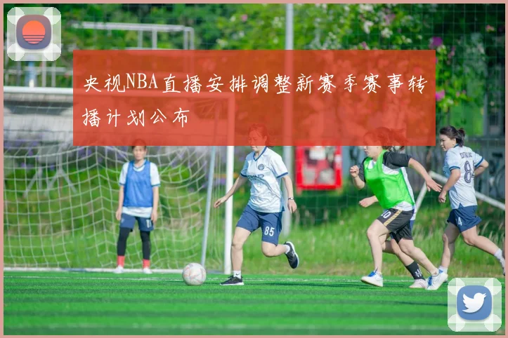 央视NBA直播安排调整新赛季赛事转播计划公布