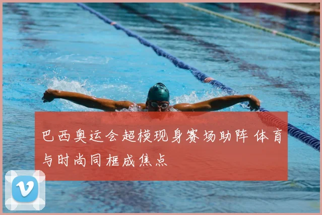 巴西奥运会超模现身赛场助阵 体育与时尚同框成焦点