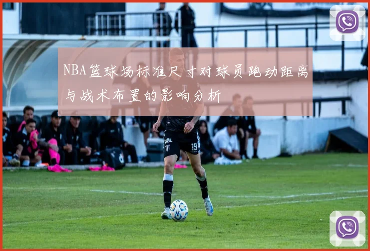 NBA篮球场标准尺寸对球员跑动距离与战术布置的影响分析