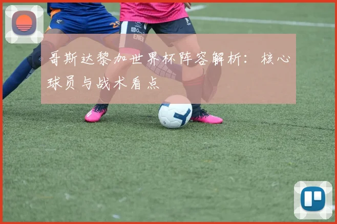 哥斯达黎加世界杯阵容解析：核心球员与战术看点